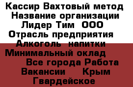 Кассир Вахтовый метод › Название организации ­ Лидер Тим, ООО › Отрасль предприятия ­ Алкоголь, напитки › Минимальный оклад ­ 35 000 - Все города Работа » Вакансии   . Крым,Гвардейское